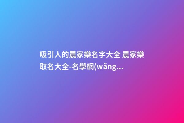 吸引人的農家樂名字大全 農家樂取名大全-名學網(wǎng)
